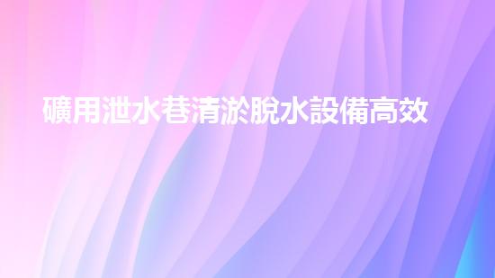 礦用泄水巷清淤脫水設備高效排水技術助力礦區(qū)安全生產！